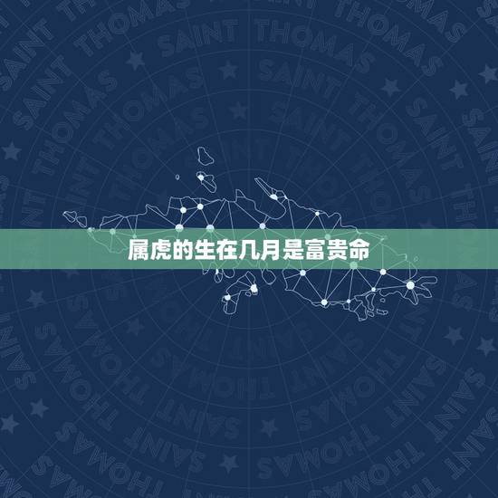 属虎的生在几月是富贵命,属虎的几月出生好 属虎的生在几月是富贵命,属虎的几月出生好