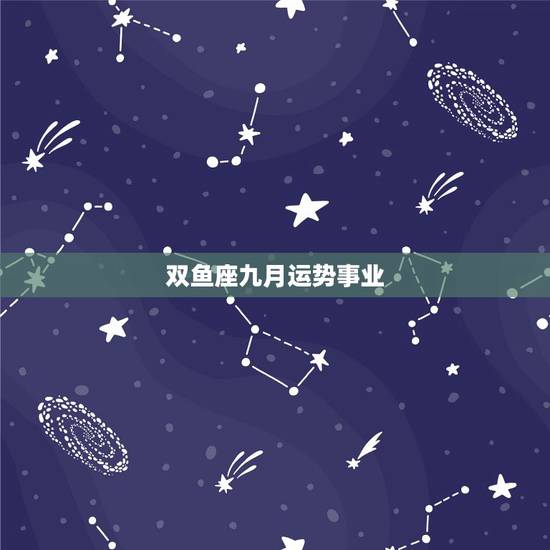 双鱼座九月运势事业,双鱼座9月运势好不好 双鱼座九月运势事业,双鱼座9月运势好不好
