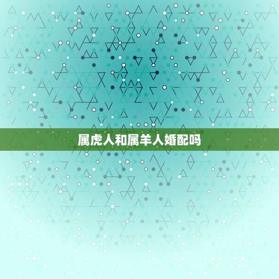 属虎人和属羊人婚配吗,1986年属虎的和1967年属羊婚配怎样 属虎人和属羊人婚配吗,1986年属虎的和1967年属羊婚配怎样