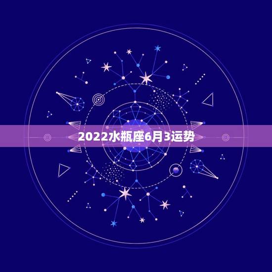 2022水瓶座6月3运势,谁能告诉我水瓶座的一些运势,谢咯。 2022水瓶座6月3运势,谁能告诉我水瓶座的一些运势,谢咯。