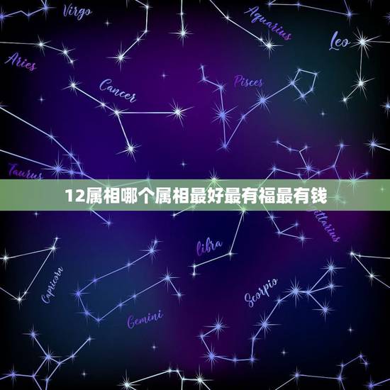 12属相哪个属相最好最有福最有钱,12生肖什么动物最富有 12属相哪个属相最好最有福最有钱,12生肖什么动物最富有