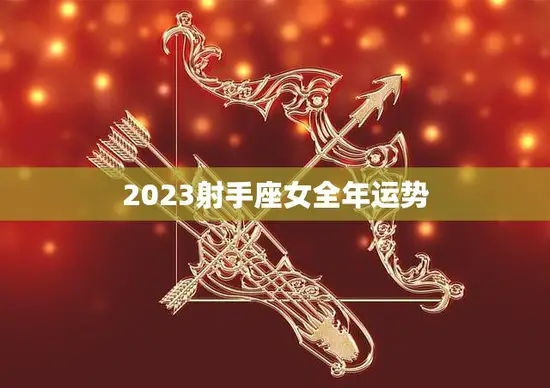 2023射手座女全年运势(幸运星光耀财富事业双丰收) 2023射手座女全年运势(幸运星光耀财富事业双丰收)