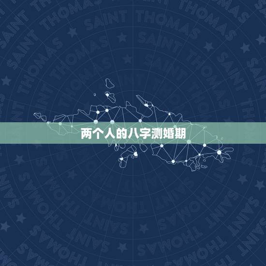 两个人的八字测婚期,测两人八字合婚 两个人的八字测婚期,测两人八字合婚