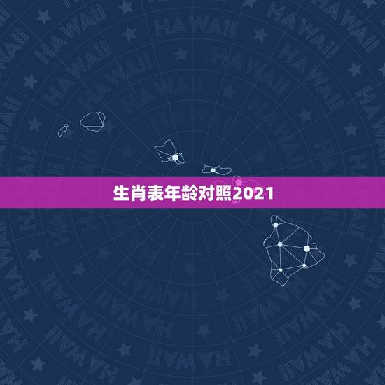 生肖表年龄对照2021,十二生肖年龄对照表 生肖表年龄对照2021,十二生肖年龄对照表
