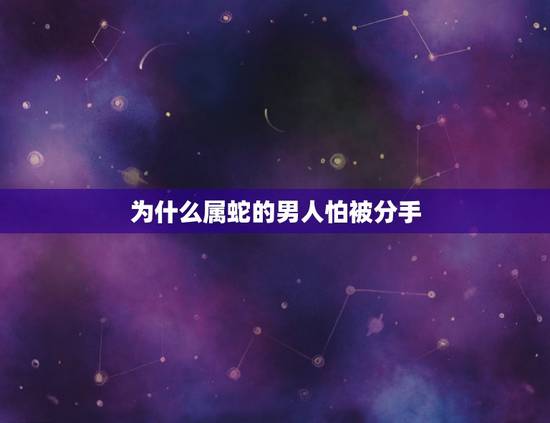 为什么属蛇的男人怕被分手，生肖属蛇的人会自杀吗