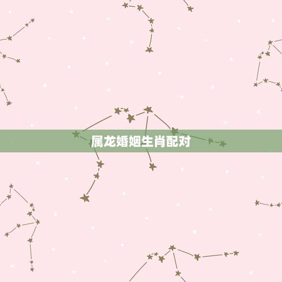 属龙婚姻生肖配对,属龙婚姻配属什么更佳 属龙婚姻生肖配对,属龙婚姻配属什么更佳