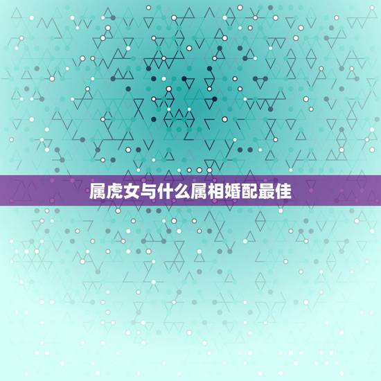 属虎女与什么属相婚配最佳，属虎的男孩与什么属相的女孩婚配最好？