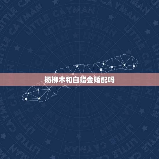 杨柳木和白蜡金婚配吗，金木水火土命查询表