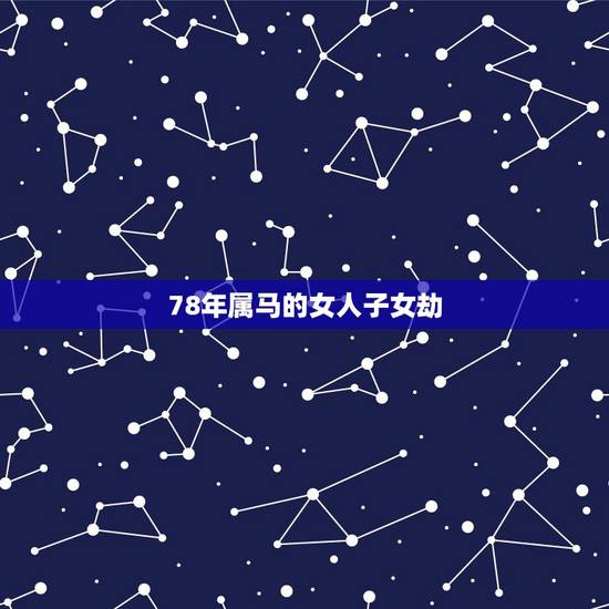 78年属马的女人子女劫,1978年属马会再婚吗 78年属马的女人子女劫,1978年属马会再婚吗