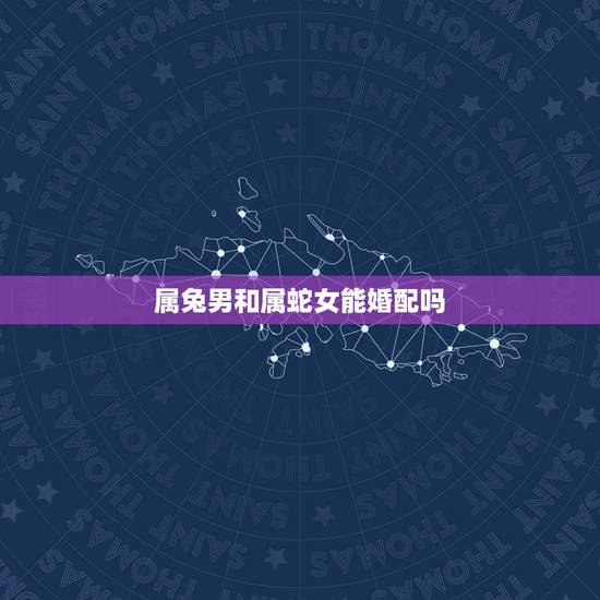 属兔男和属蛇女能婚配吗，属兔男和属蛇女配吗