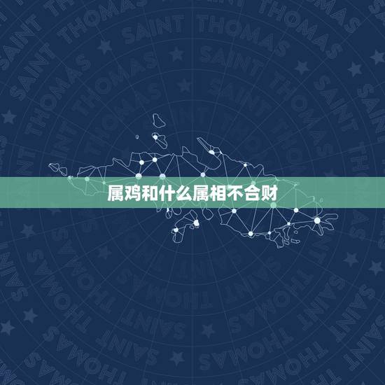属鸡和什么属相不合财,属鸡的和什么属相最不配 属鸡和什么属相不合财,属鸡的和什么属相最不配