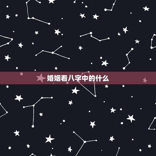 婚姻看八字中的什么,看婚姻八字? 婚姻看八字中的什么,看婚姻八字?