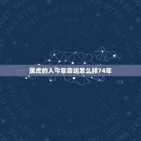 属虎的人今年命运怎么样74年,属虎,男,74年生,看他一生命运如何 属虎的人今年命运怎么样74年,属虎,男,74年生,看他一生命运如何