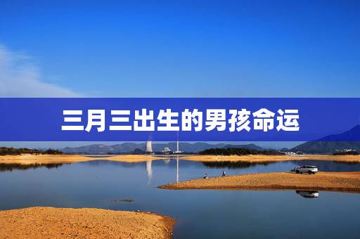 三月三出生的男孩命运,农历三月初三出生的男孩命运如何 三月三出生的男孩命运,农历三月初三出生的男孩命运如何