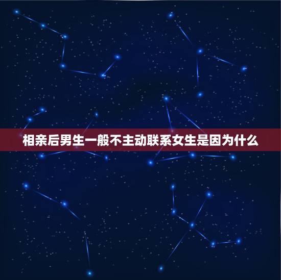 相亲后男生一般不主动联系女生是因为什么,相亲结束后,男生不主动联系你, 相亲后男生一般不主动联系女生是因为什么,相亲结束后,男生不主动联系你,