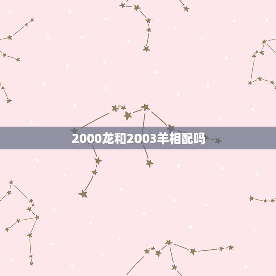 2000龙和2003羊相配吗，2000属龙男和2003属羊女