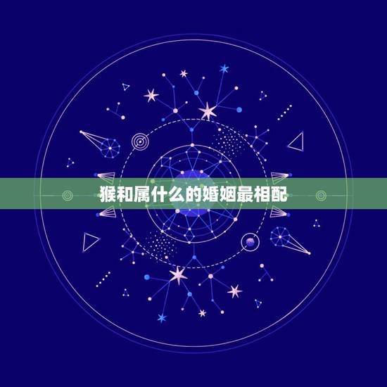 猴和属什么的婚姻最相配，猴年出生的人和什么属相的人结婚是最好的配偶