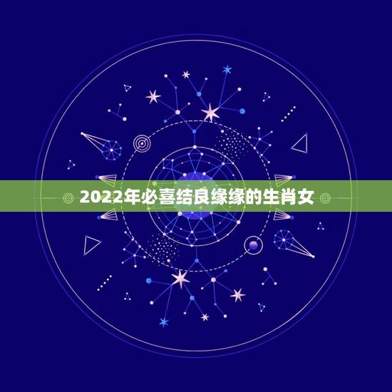 2022年必喜结良缘缘的生肖女，2022年必有添丁之喜的生肖
