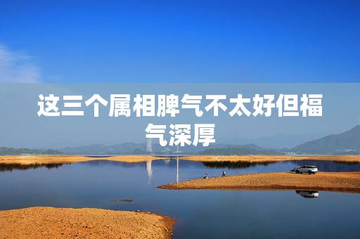 这三个属相脾气不太好但福气深厚，娶回家财聚八方，夫荣子贵的生肖女有哪些