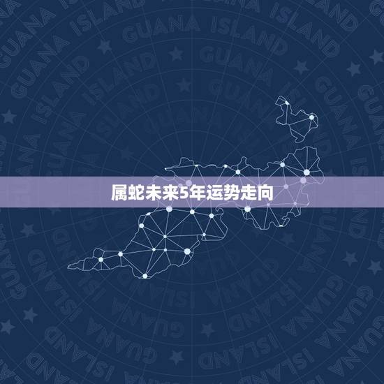属蛇未来5年运势走向 属蛇在什么年运势好 属蛇未来5年运势走向 属蛇在什么年运势好