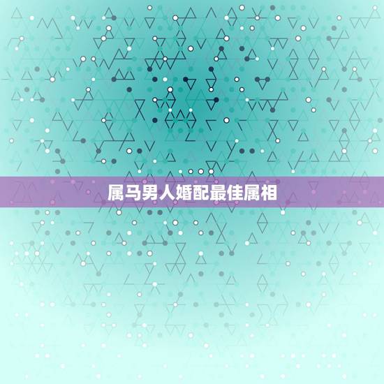 属马男人婚配最佳属相，属马男和什么属相男最配