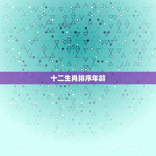 十二生肖排序年龄，十二生肖年龄对照表