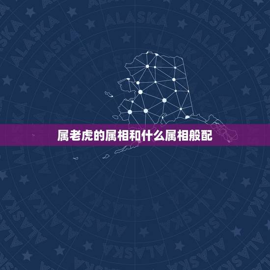 属老虎的属相和什么属相般配，属虎的属相婚配表，属虎的和什么属相最配，属