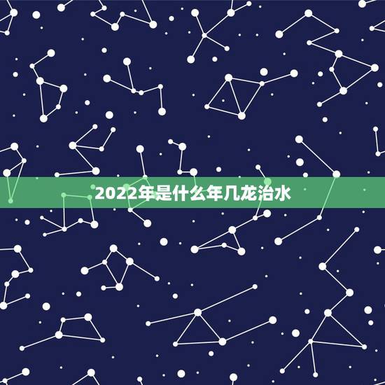 2022年是什么年几龙治水，2021年几牛耕田，几龙治水？