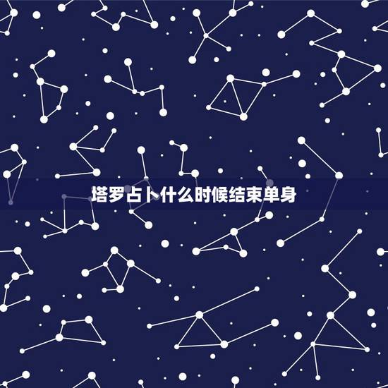 塔罗占卜什么时候结束单身,塔罗占卜多久有新恋情 塔罗占卜什么时候结束单身,塔罗占卜多久有新恋情