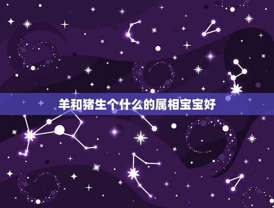 羊和猪生个什么的属相宝宝好，属虎与属猪生什么属相的宝宝好呢？