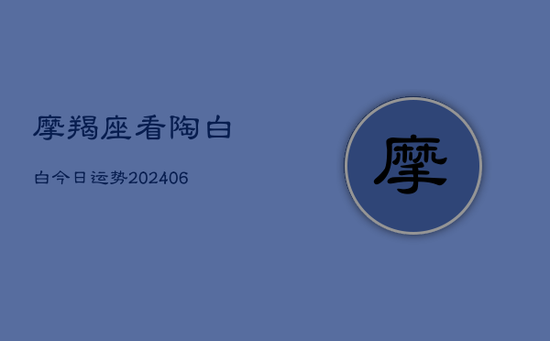 摩羯座看陶白白今日运势(20240605) 摩羯座看陶白白今日运势(20240605)