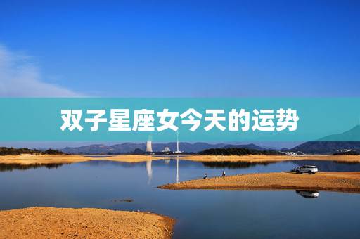 双子星座女今天的运势,有关双子座今年的各个运程? 双子星座女今天的运势,有关双子座今年的各个运程?
