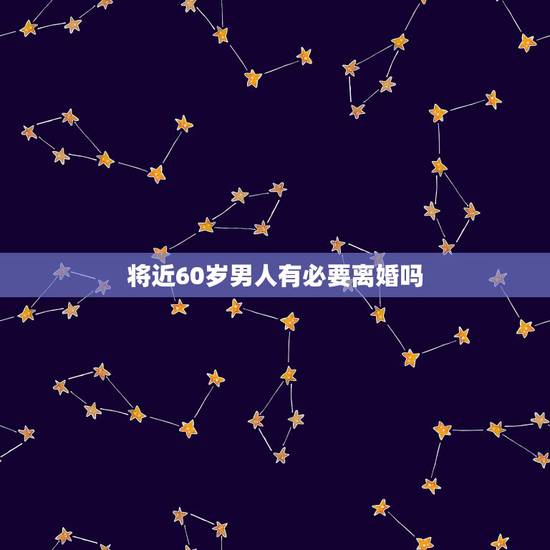 将近60岁男人有必要离婚吗,60岁男人有必要再婚吗? 将近60岁男人有必要离婚吗,60岁男人有必要再婚吗?