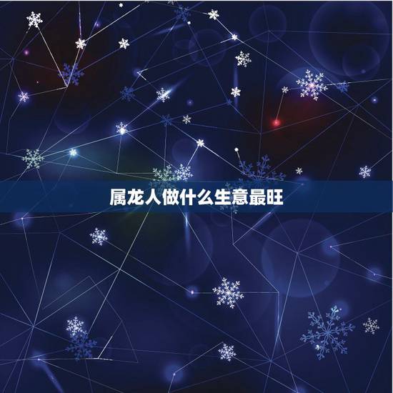 属龙人做什么生意最旺,属龙人做什么生意最旺? 属龙人做什么生意最旺,属龙人做什么生意最旺?