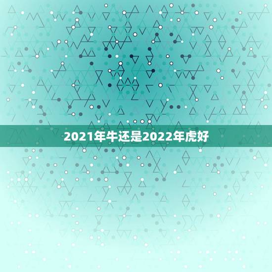 2021年牛还是2022年虎好，牛虎属相相配吗