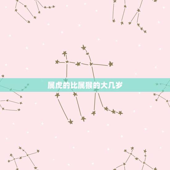 属虎的比属猴的大几岁,属虎的人和属马的人相差几岁 属虎的比属猴的大几岁,属虎的人和属马的人相差几岁