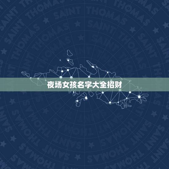 夜场女孩名字大全招财,夜场什么艺名最聚财 夜场女孩名字大全招财,夜场什么艺名最聚财