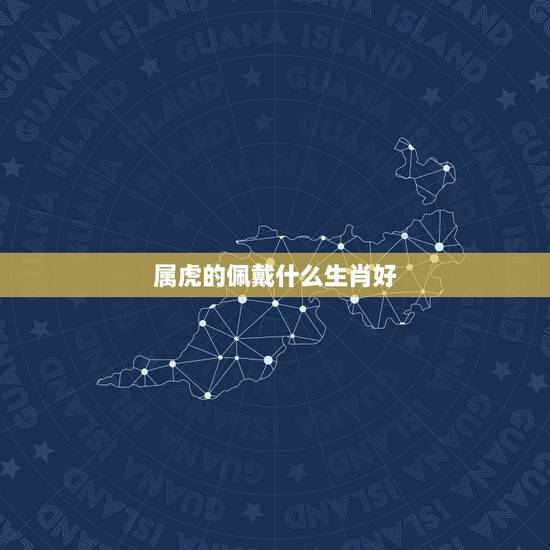 属虎的佩戴什么生肖好,属虎的佩戴什么好 属虎的佩戴什么生肖好,属虎的佩戴什么好