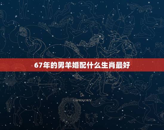 67年的男羊婚配什么生肖最好,男属羊的和什么属相最配 67年的男羊婚配什么生肖最好,男属羊的和什么属相最配