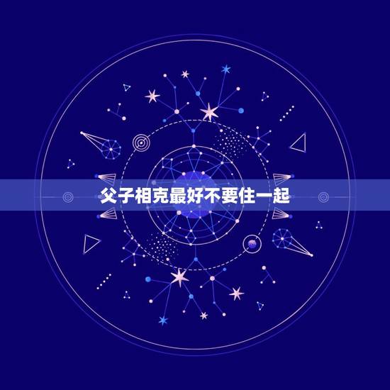 父子相克最好不要住一起，关于父子相克