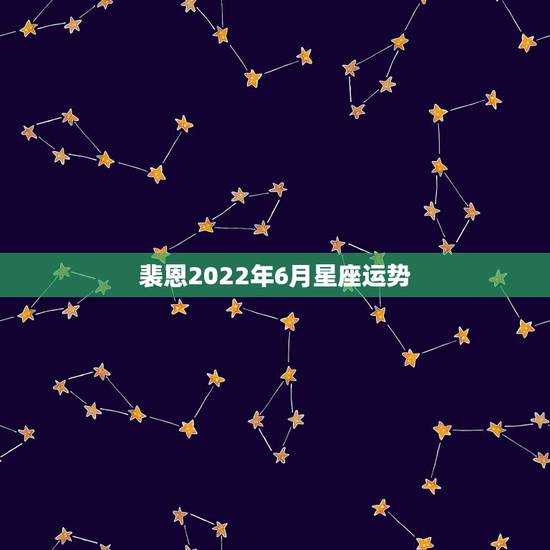裴恩2022年6月星座运势，水逆退散，职场得意，爱情甜蜜，2021下半