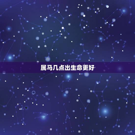 属马几点出生命更好,属马几月出生大富大贵 属马几点出生命更好,属马几月出生大富大贵