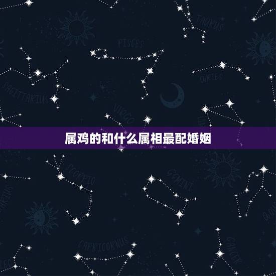属鸡的和什么属相最配婚姻，属鸡的和什么属相最配和什么不配