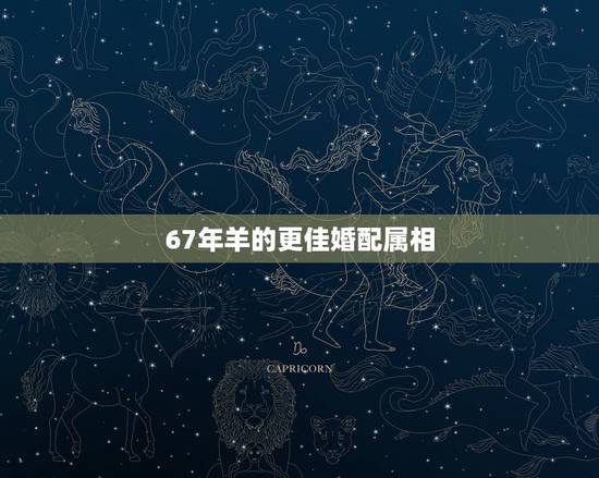 67年羊的更佳婚配属相,十二生肖婚姻更佳婚配 67年羊的更佳婚配属相,十二生肖婚姻更佳婚配