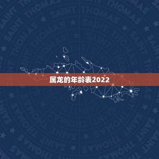 属龙的年龄表2022，属龙年龄对照表2022