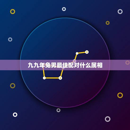 九九年兔男最佳配对什么属相，兔男和什么属相最配