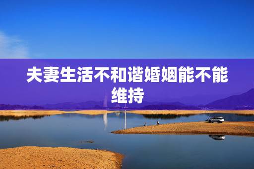 夫妻生活不和谐婚姻能不能维持，一对夫妻50岁了，已没有性生活了，婚姻还