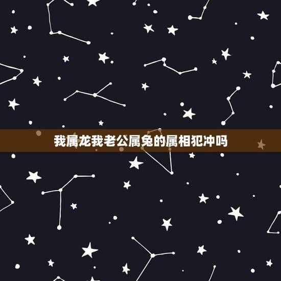 我属龙我老公属兔的属相犯冲吗,我属龙我老公属兔都说我和我老公属相不和怎 我属龙我老公属兔的属相犯冲吗,我属龙我老公属兔都说我和我老公属相不和怎