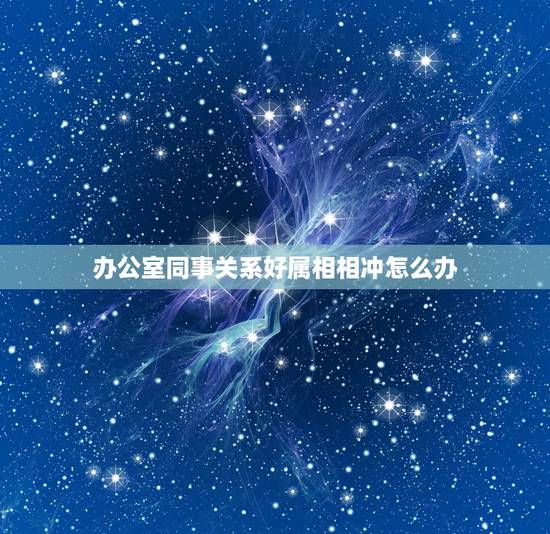 办公室同事关系好属相相冲怎么办，和别人属相相冲怎么办