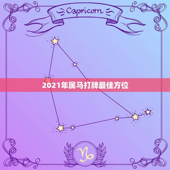 2021年属马打牌最佳方位,属马人2021年运势运程 2021年属马打牌最佳方位,属马人2021年运势运程